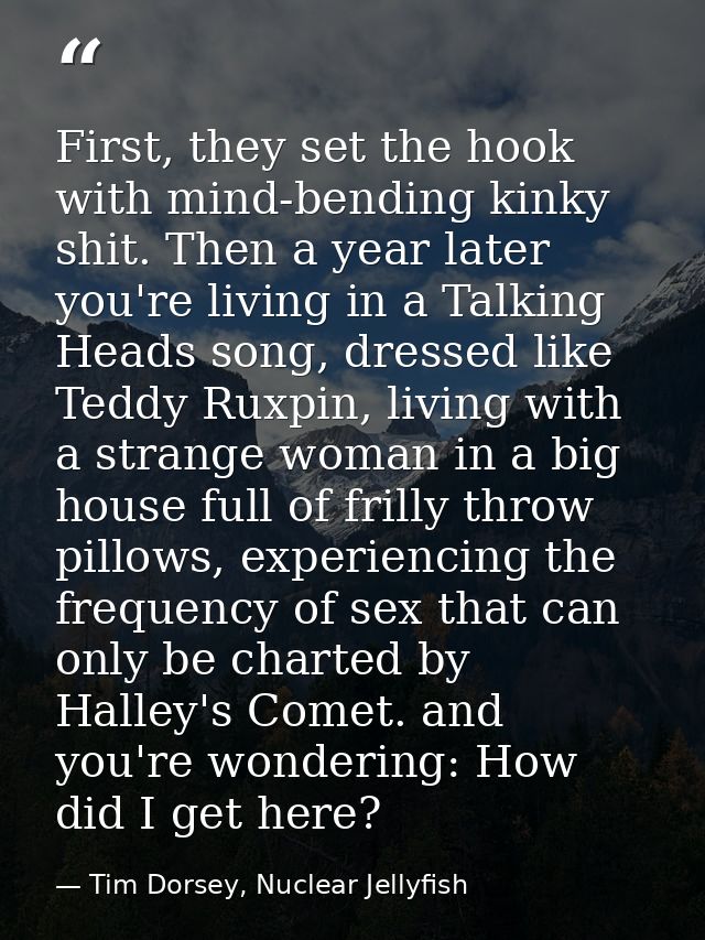 First, they set the hook with mind-bending kinky shit. Then a year later you're living in a Talking Heads song, dressed  — Tim Dorsey, Nuclear Jellyfish