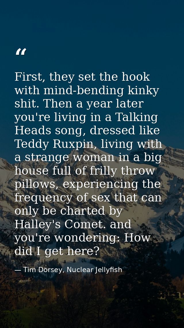 First, they set the hook with mind-bending kinky shit. Then a year later you're living in a Talking Heads song, dressed  — Tim Dorsey, Nuclear Jellyfish