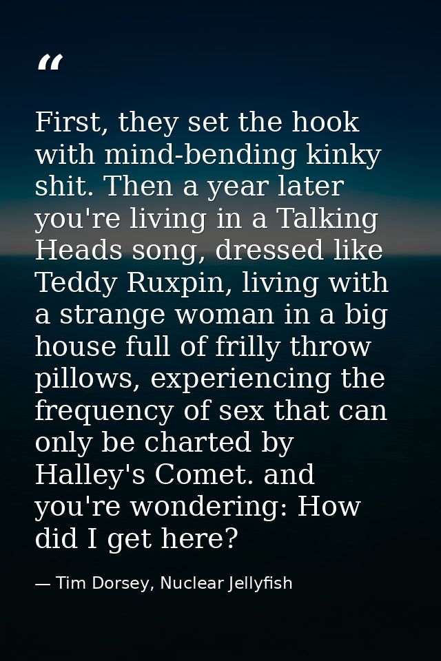 First, they set the hook with mind-bending kinky shit. Then a year later you're living in a Talking Heads song, dressed  — Tim Dorsey, Nuclear Jellyfish