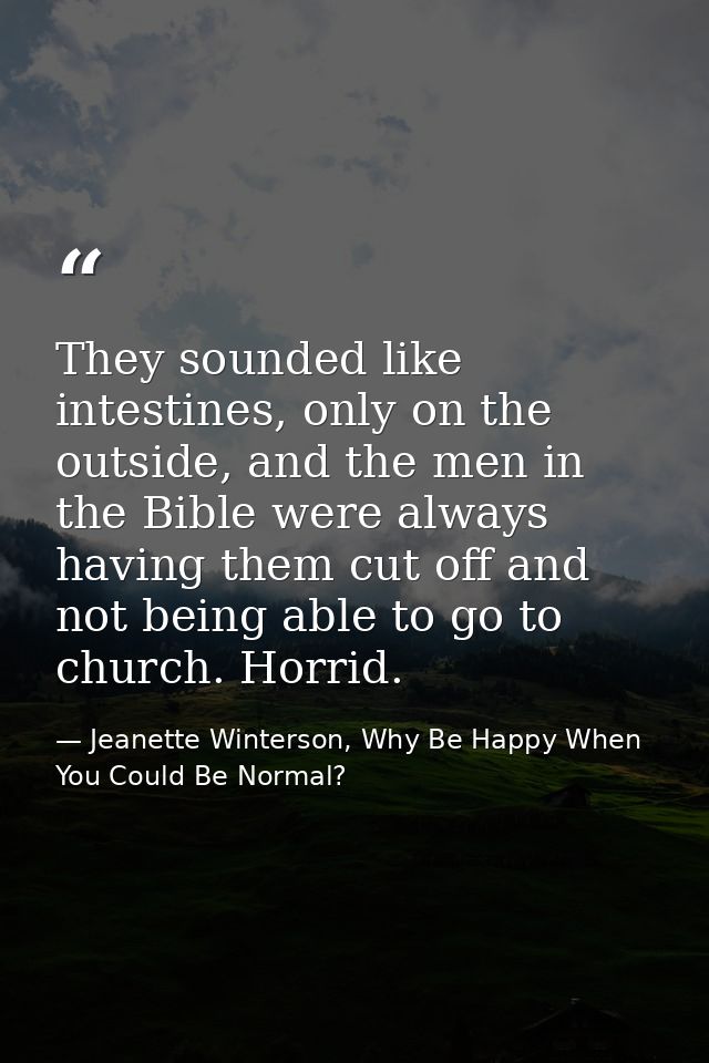 They sounded like intestines, only on the outside, and the men in the Bible were always having them cut off and not bein — Jeanette Winterson, Why Be Happy When You Could Be Normal?