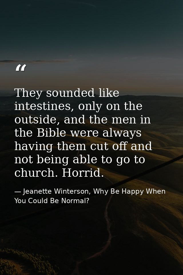They sounded like intestines, only on the outside, and the men in the Bible were always having them cut off and not bein — Jeanette Winterson, Why Be Happy When You Could Be Normal?