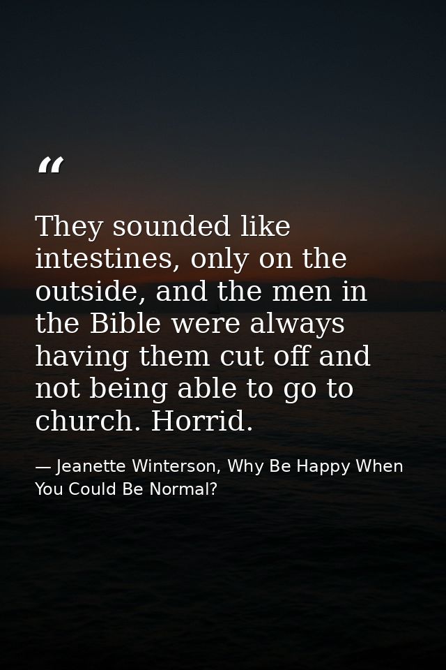 They sounded like intestines, only on the outside, and the men in the Bible were always having them cut off and not bein — Jeanette Winterson, Why Be Happy When You Could Be Normal?