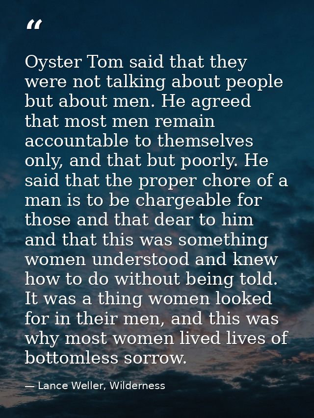 Oyster Tom said that they were not talking about people but about men. He agreed that most men remain accountable to the — Lance Weller, Wilderness