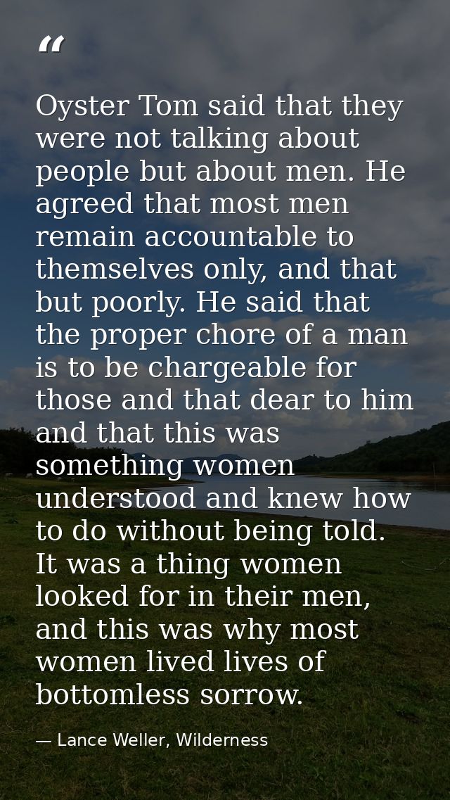 Oyster Tom said that they were not talking about people but about men. He agreed that most men remain accountable to the — Lance Weller, Wilderness