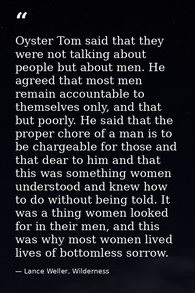 Oyster Tom said that they were not talking about people but about men. He agreed that most men remain accountable to the — Lance Weller, Wilderness