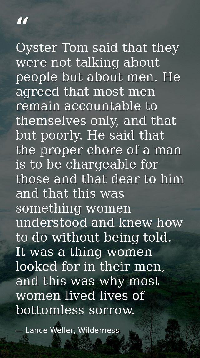 Oyster Tom said that they were not talking about people but about men. He agreed that most men remain accountable to the — Lance Weller, Wilderness