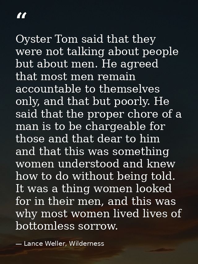 Oyster Tom said that they were not talking about people but about men. He agreed that most men remain accountable to the — Lance Weller, Wilderness