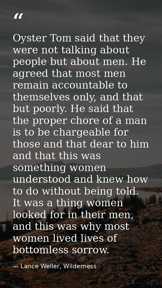 Oyster Tom said that they were not talking about people but about men. He agreed that most men remain accountable to the — Lance Weller, Wilderness