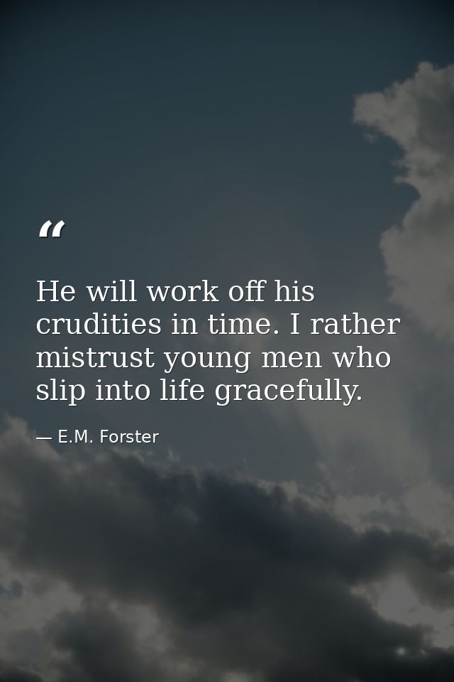 He will work off his crudities in time. I rather mistrust young men who slip into life gracefully. — E.M. Forster