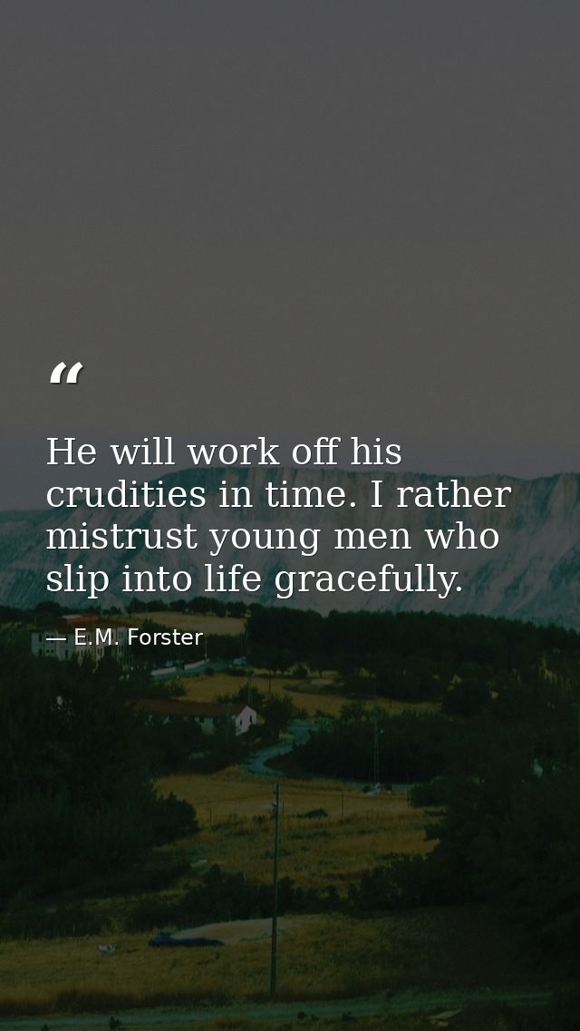 He will work off his crudities in time. I rather mistrust young men who slip into life gracefully. — E.M. Forster