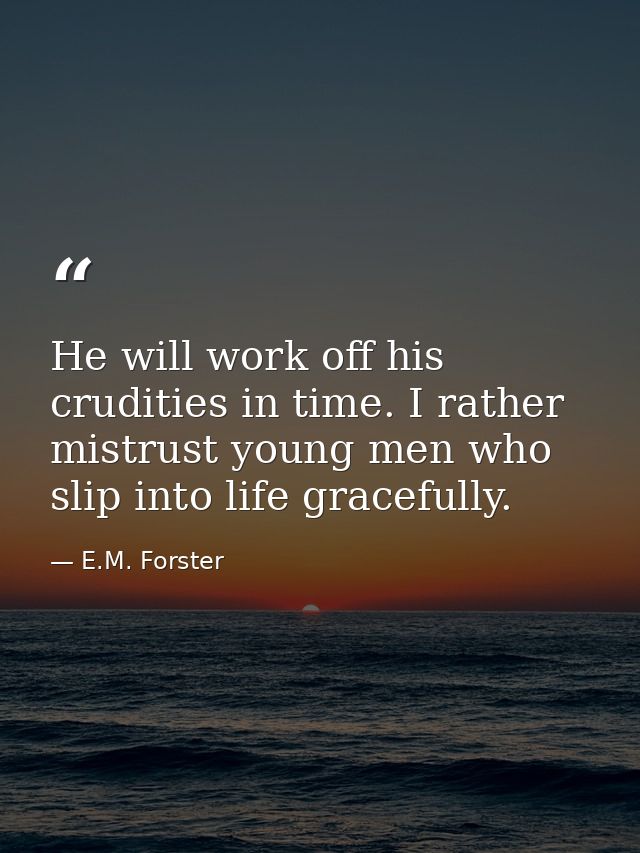 He will work off his crudities in time. I rather mistrust young men who slip into life gracefully. — E.M. Forster