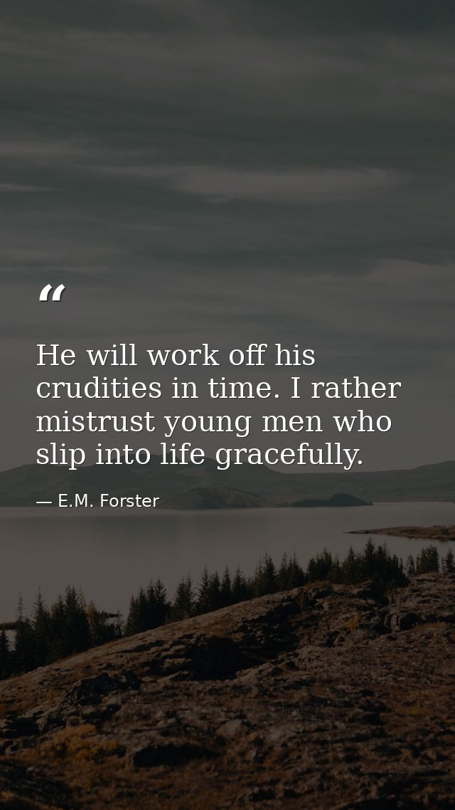 He will work off his crudities in time. I rather mistrust young men who slip into life gracefully. — E.M. Forster