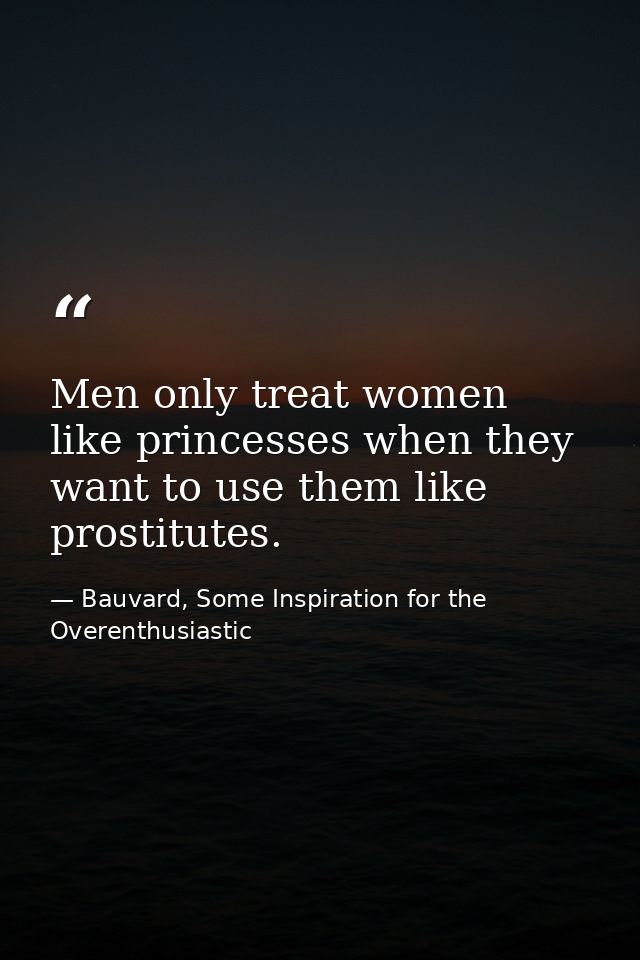 Men only treat women like princesses when they want to use them like prostitutes. — Bauvard, Some Inspiration for the Overenthusiastic
