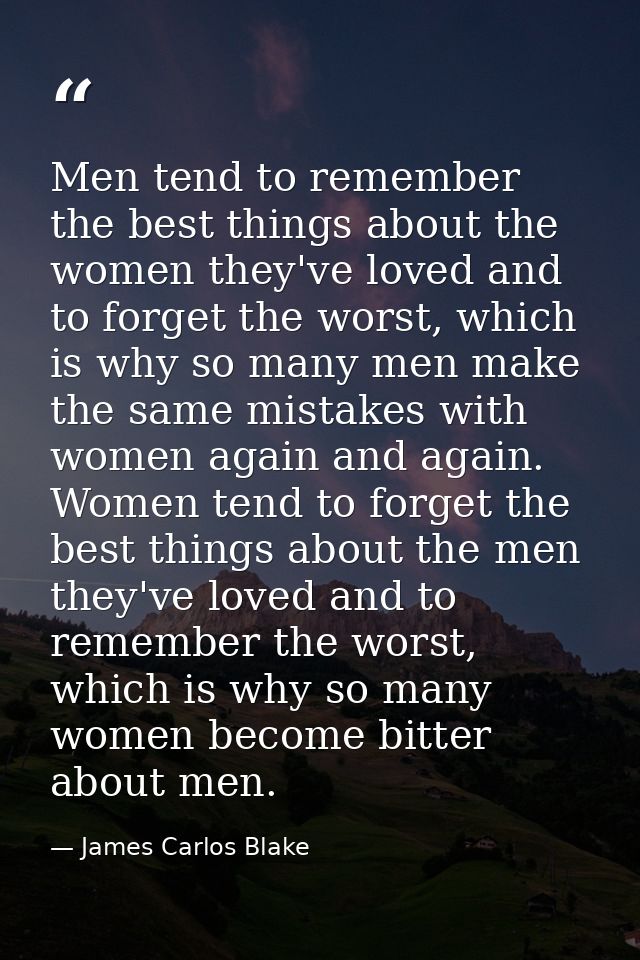 Men tend to remember the best things about the women they've loved and to forget the worst, which is why so many men mak — James Carlos Blake