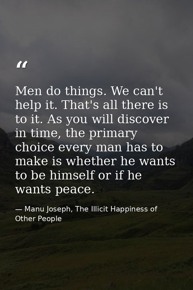 Men do things. We can't help it. That's all there is to it. As you will discover in time, the primary choice every man h — Manu Joseph, The Illicit Happiness of Other People