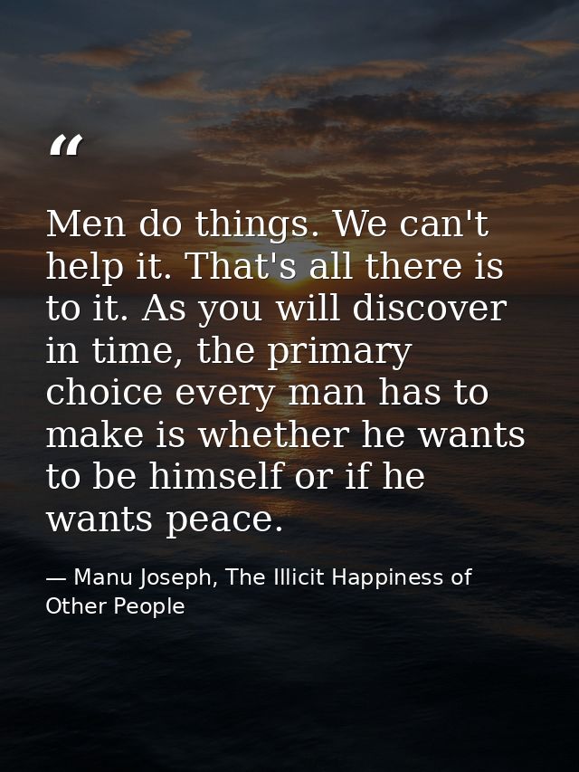 Men do things. We can't help it. That's all there is to it. As you will discover in time, the primary choice every man h — Manu Joseph, The Illicit Happiness of Other People