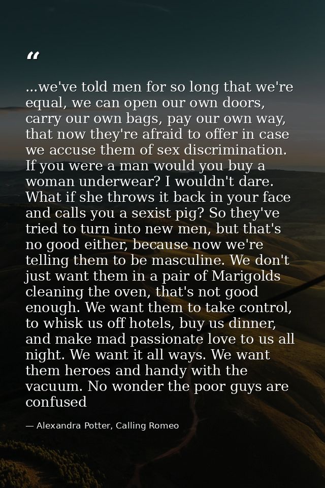 ...we've told men for so long that we're equal, we can open our own doors, carry our own bags, pay our own way, that now — Alexandra Potter, Calling Romeo