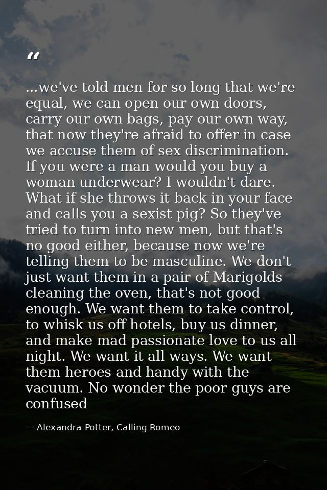 ...we've told men for so long that we're equal, we can open our own doors, carry our own bags, pay our own way, that now — Alexandra Potter, Calling Romeo