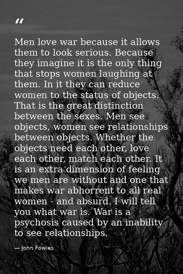 Men love war because it allows them to look serious. Because they imagine it is the only thing that stops women laughing — John Fowles