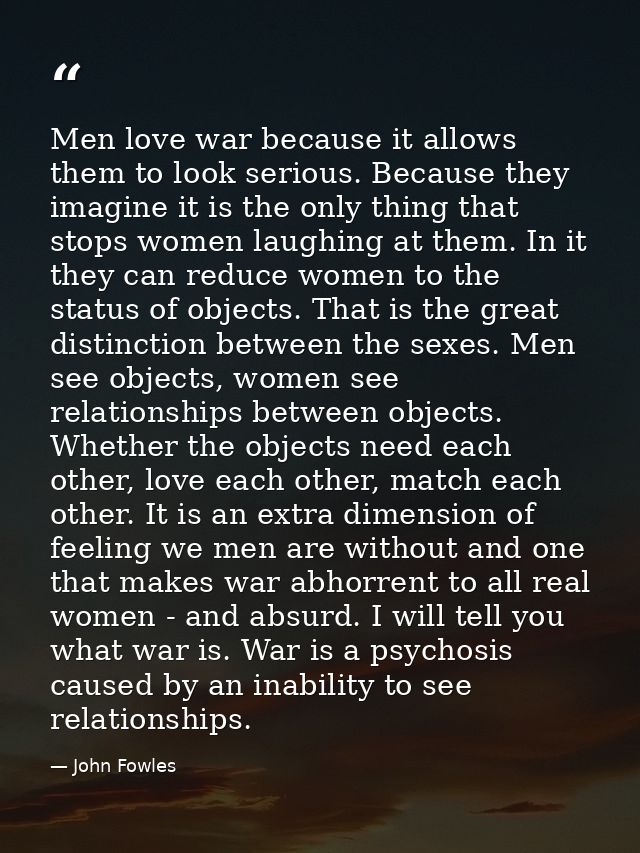 Men love war because it allows them to look serious. Because they imagine it is the only thing that stops women laughing — John Fowles
