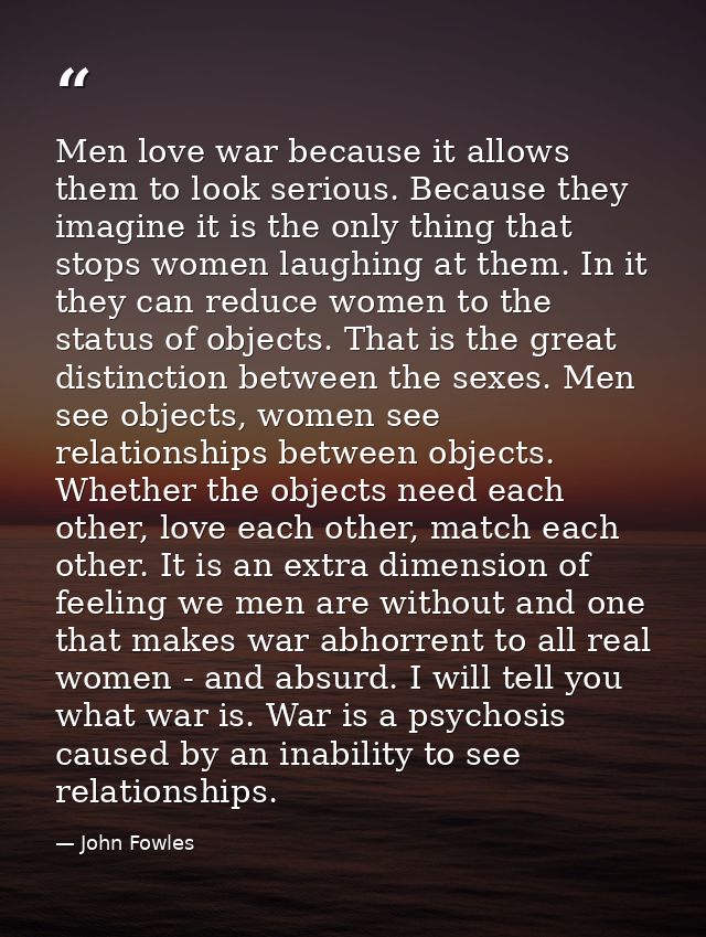 Men love war because it allows them to look serious. Because they imagine it is the only thing that stops women laughing — John Fowles