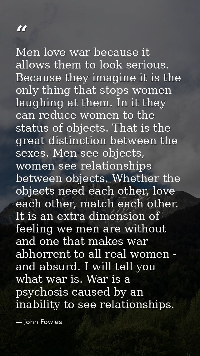 Men love war because it allows them to look serious. Because they imagine it is the only thing that stops women laughing — John Fowles