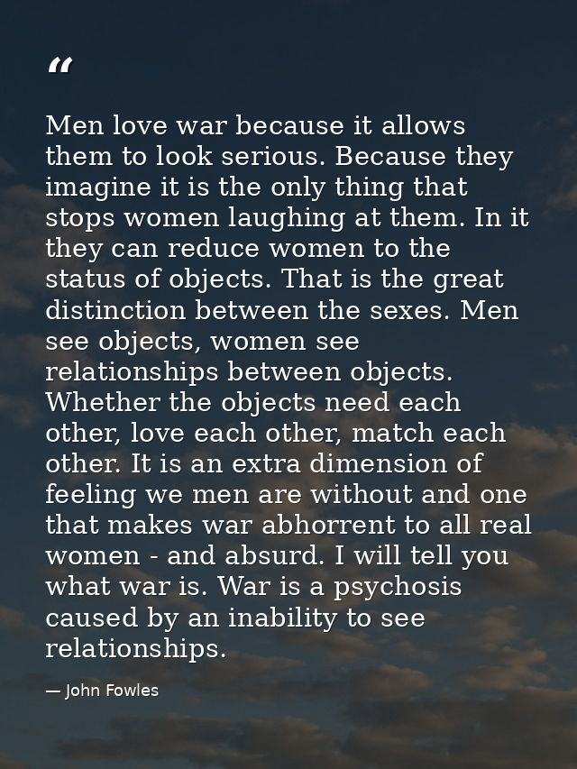 Men love war because it allows them to look serious. Because they imagine it is the only thing that stops women laughing — John Fowles