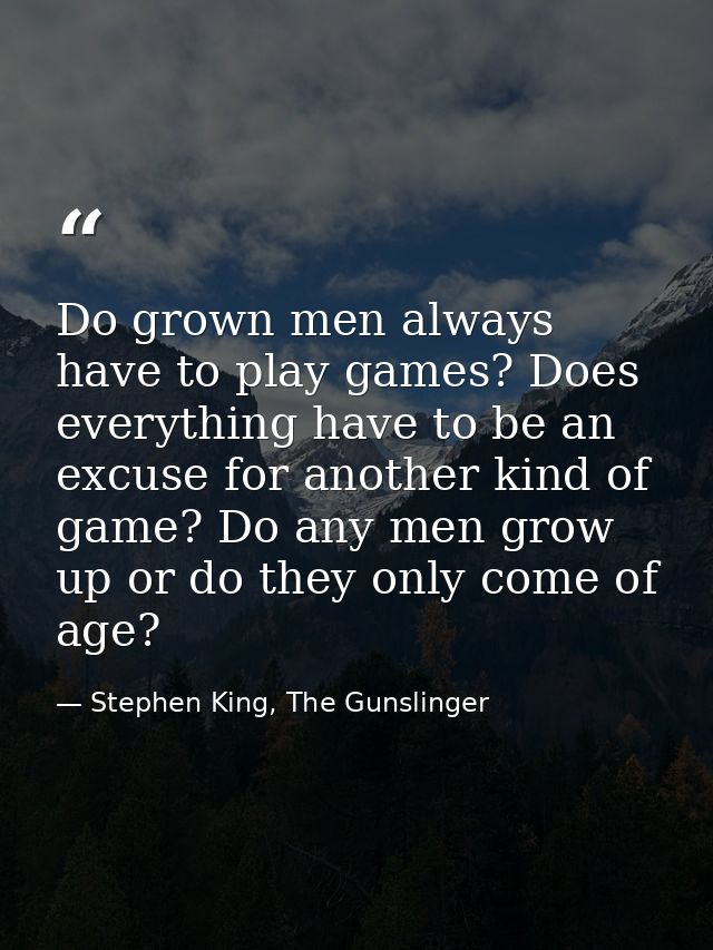 Do grown men always have to play games? Does everything have to be an excuse for another kind of game? Do any men grow u — Stephen King, The Gunslinger