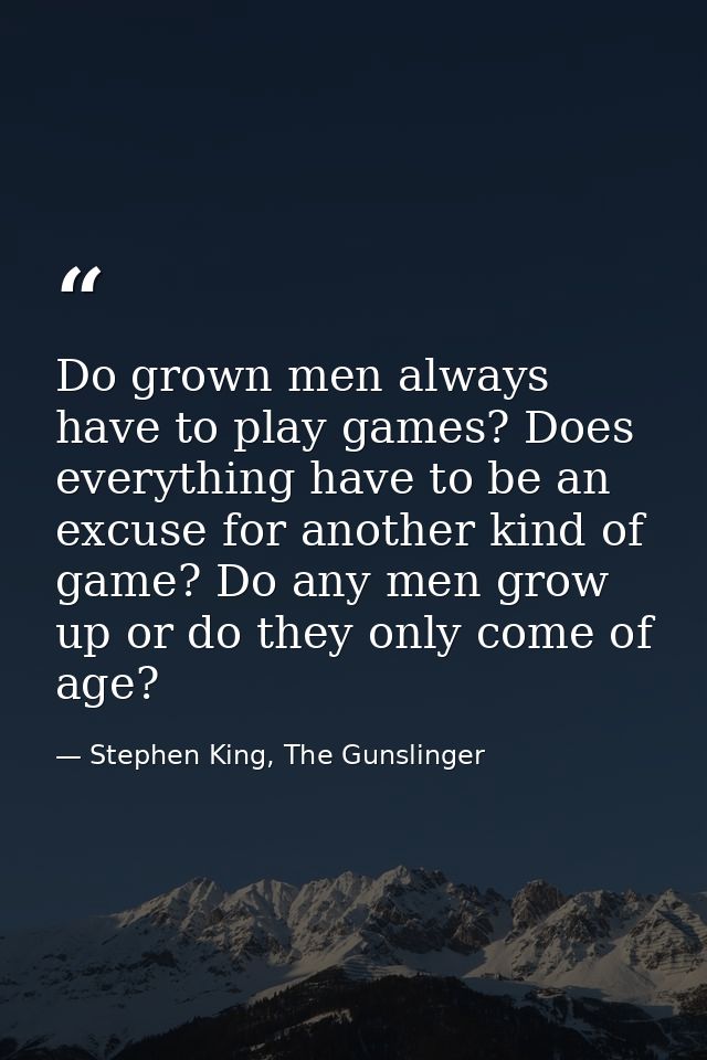 Do grown men always have to play games? Does everything have to be an excuse for another kind of game? Do any men grow u — Stephen King, The Gunslinger