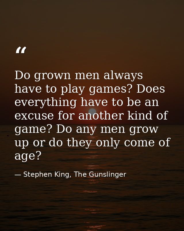 Do grown men always have to play games? Does everything have to be an excuse for another kind of game? Do any men grow u — Stephen King, The Gunslinger