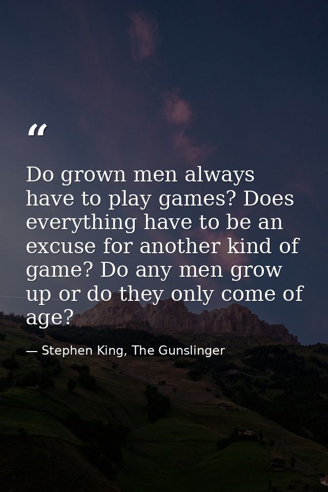 Do grown men always have to play games? Does everything have to be an excuse for another kind of game? Do any men grow u — Stephen King, The Gunslinger