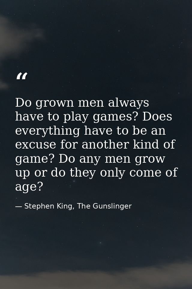 Do grown men always have to play games? Does everything have to be an excuse for another kind of game? Do any men grow u — Stephen King, The Gunslinger