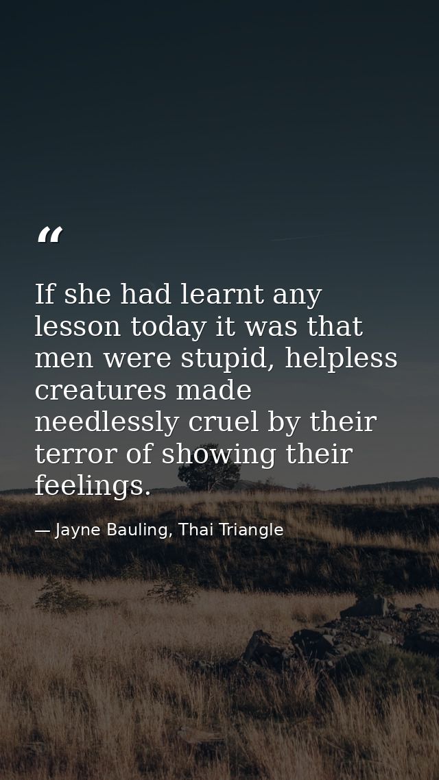 If she had learnt any lesson today it was that men were stupid, helpless creatures made needlessly cruel by their terror — Jayne Bauling, Thai Triangle