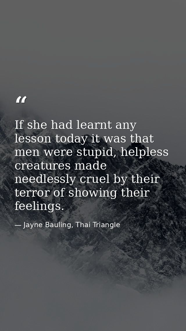 If she had learnt any lesson today it was that men were stupid, helpless creatures made needlessly cruel by their terror — Jayne Bauling, Thai Triangle