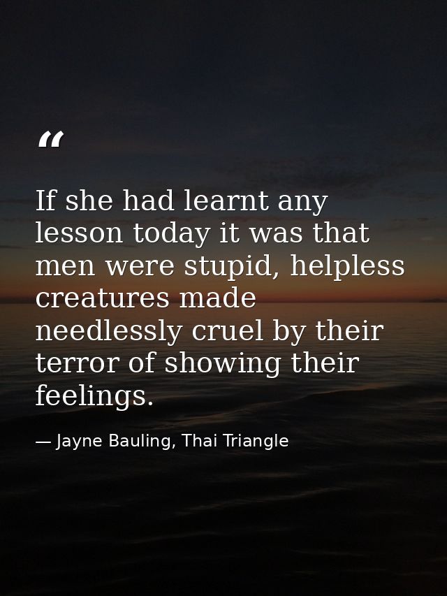If she had learnt any lesson today it was that men were stupid, helpless creatures made needlessly cruel by their terror — Jayne Bauling, Thai Triangle