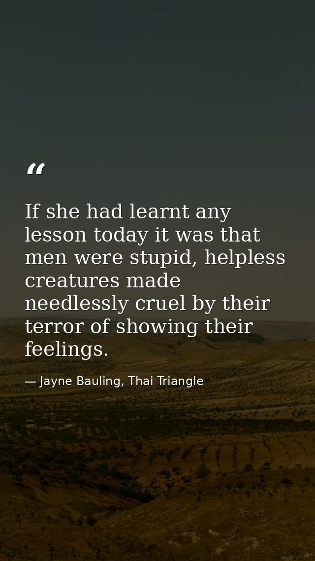 If she had learnt any lesson today it was that men were stupid, helpless creatures made needlessly cruel by their terror — Jayne Bauling, Thai Triangle