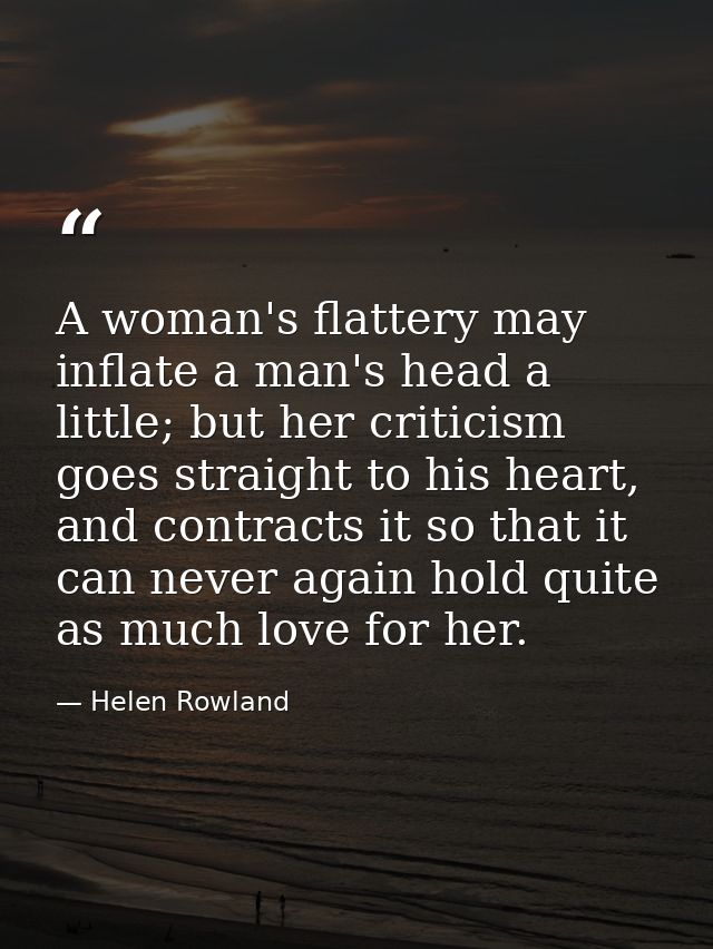 A woman's flattery may inflate a man's head a little; but her criticism goes straight to his heart, and contracts it so  — Helen Rowland