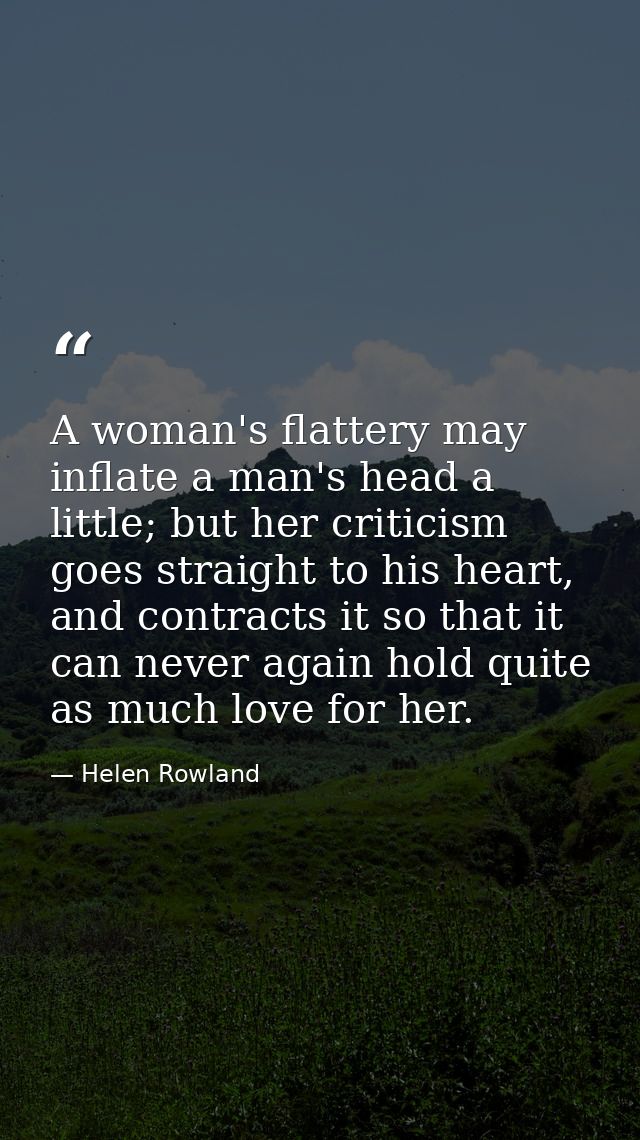 A woman's flattery may inflate a man's head a little; but her criticism goes straight to his heart, and contracts it so  — Helen Rowland
