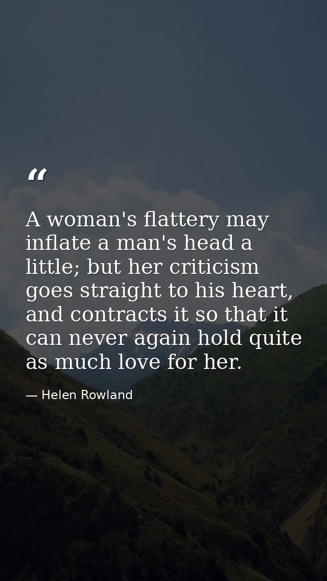 A woman's flattery may inflate a man's head a little; but her criticism goes straight to his heart, and contracts it so  — Helen Rowland