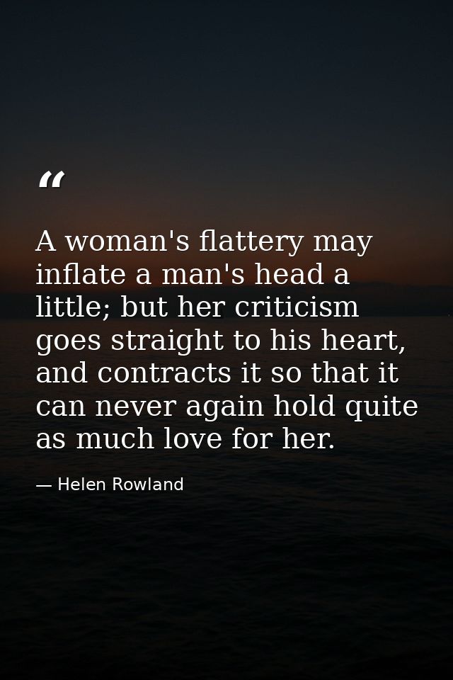 A woman's flattery may inflate a man's head a little; but her criticism goes straight to his heart, and contracts it so  — Helen Rowland