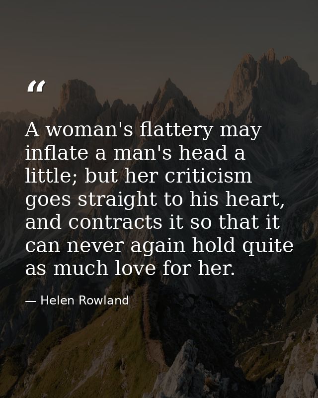 A woman's flattery may inflate a man's head a little; but her criticism goes straight to his heart, and contracts it so  — Helen Rowland