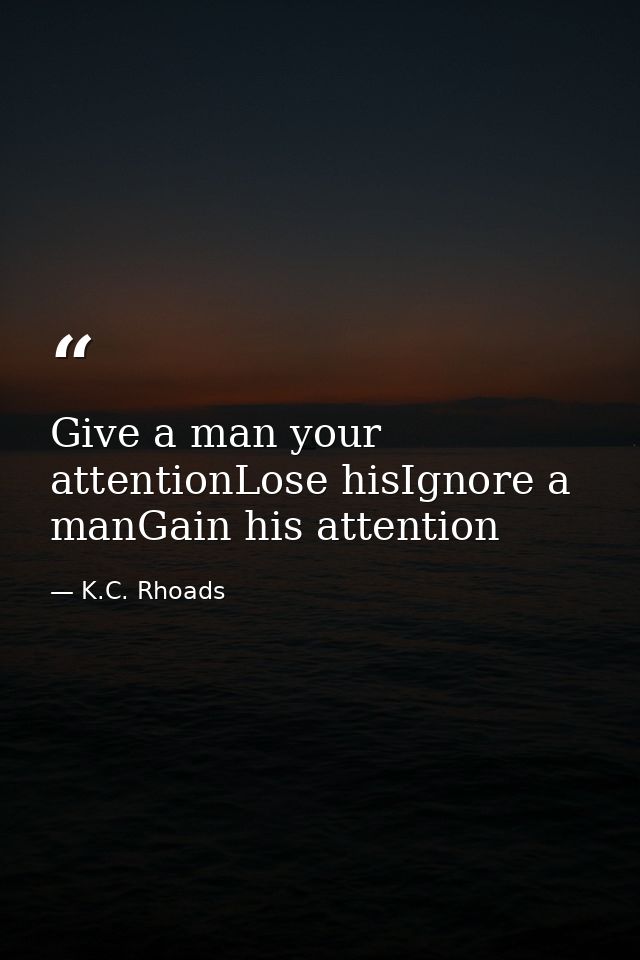 Give a man your attentionLose hisIgnore a manGain his attention — K.C. Rhoads