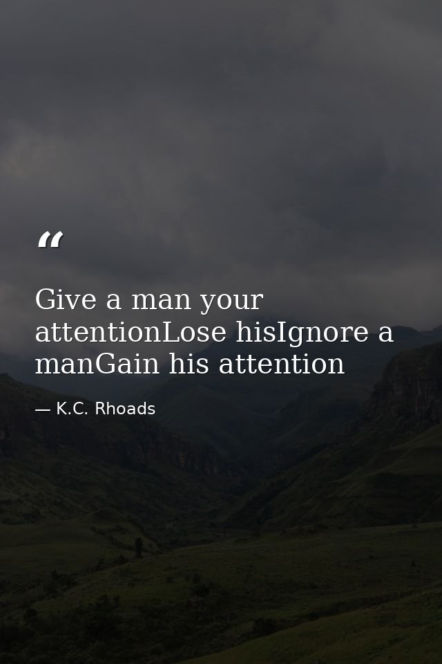Give a man your attentionLose hisIgnore a manGain his attention — K.C. Rhoads