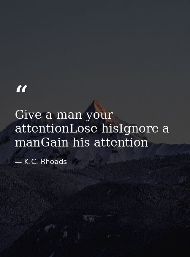 Give a man your attentionLose hisIgnore a manGain his attention — K.C. Rhoads