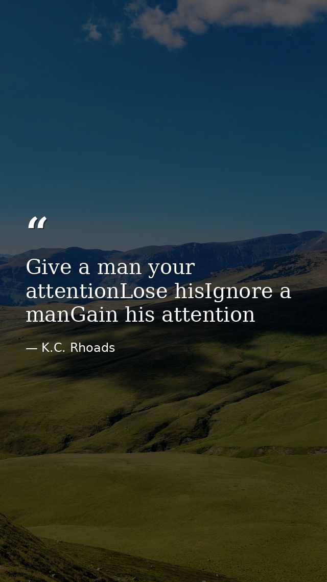 Give a man your attentionLose hisIgnore a manGain his attention — K.C. Rhoads