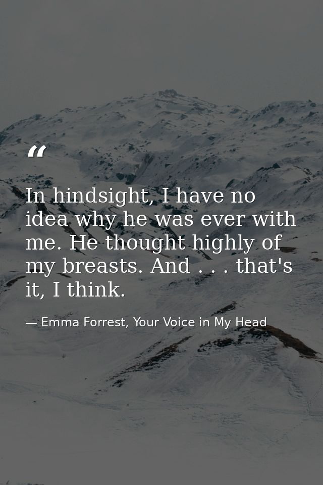 In hindsight, I have no idea why he was ever with me. He thought highly of my breasts. And . . . that's it, I think. — Emma Forrest, Your Voice in My Head