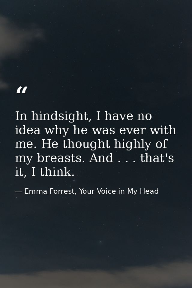 In hindsight, I have no idea why he was ever with me. He thought highly of my breasts. And . . . that's it, I think. — Emma Forrest, Your Voice in My Head
