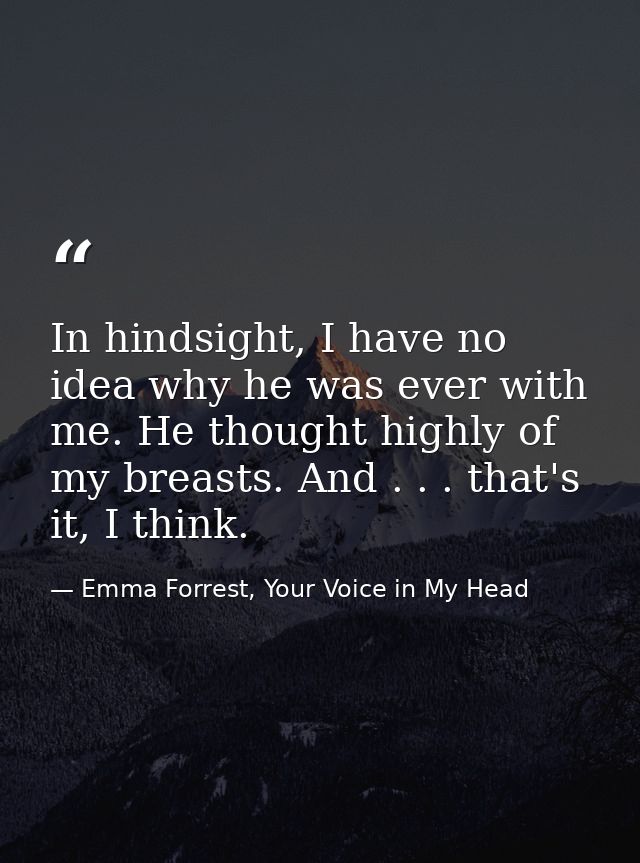 In hindsight, I have no idea why he was ever with me. He thought highly of my breasts. And . . . that's it, I think. — Emma Forrest, Your Voice in My Head