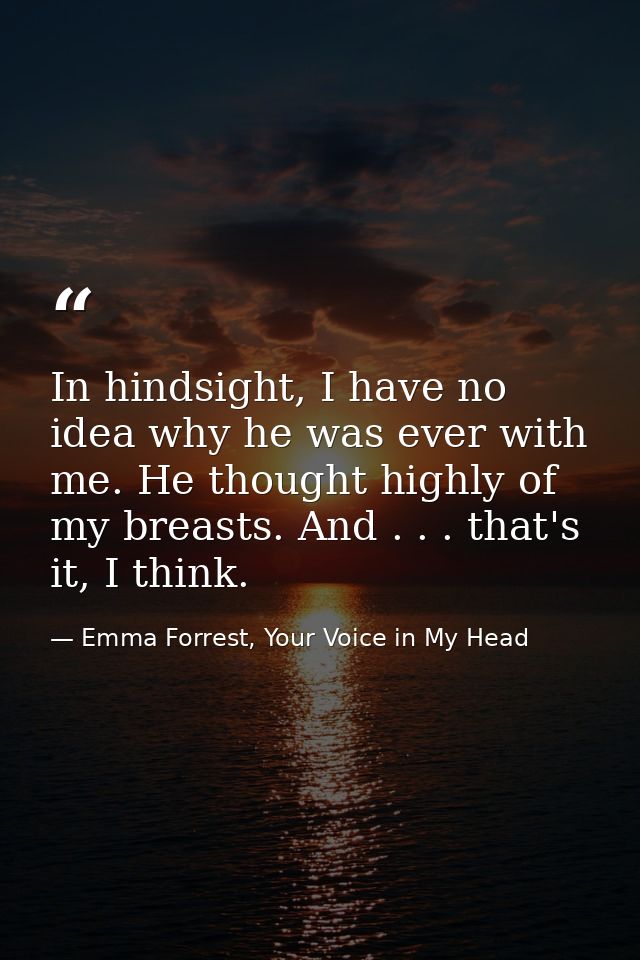 In hindsight, I have no idea why he was ever with me. He thought highly of my breasts. And . . . that's it, I think. — Emma Forrest, Your Voice in My Head