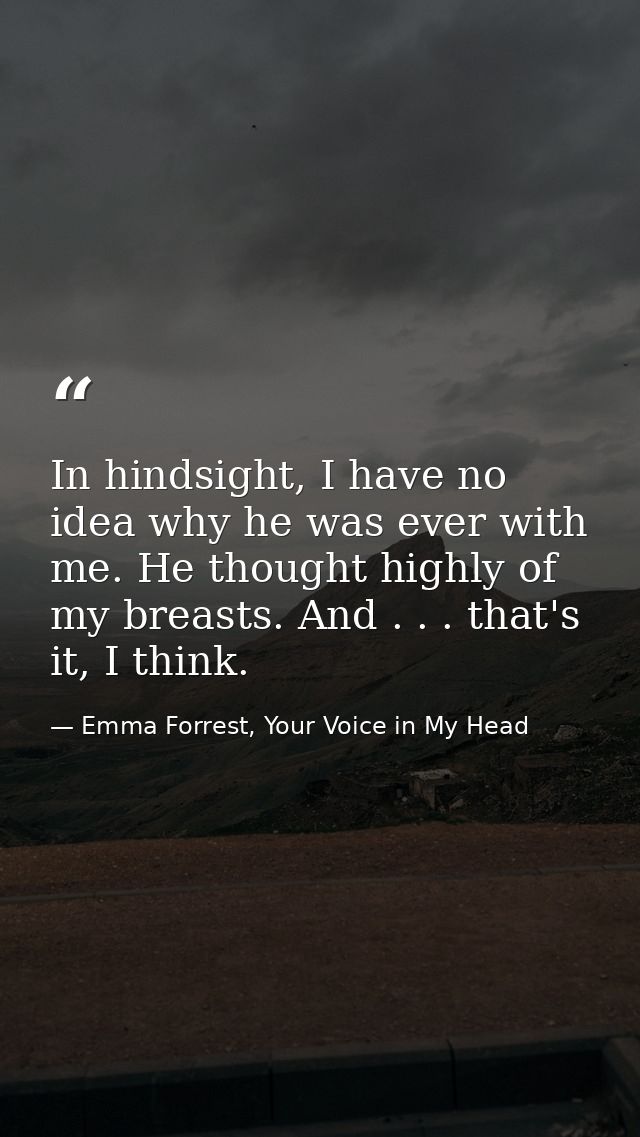 In hindsight, I have no idea why he was ever with me. He thought highly of my breasts. And . . . that's it, I think. — Emma Forrest, Your Voice in My Head